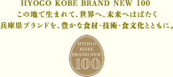 HYOGO KOBE BRAND NEW 100 <br>
この地で生まれて、世界へ、未来へはばたく<br>
兵庫県ブランドを、豊かな食材・技術・食文化とともに。