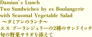 ～ダミアンのランチ～ エス ブーランジュリーの2種のサンドイッチ 旬の野菜サラダを添えて