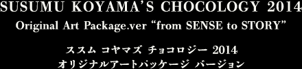 SUSUMU KOYAMA’S CHOCOLOGY 2014 Original Art Package.ver“from SENSE to STORY
ススム コヤマズ チョコロジー2014
オリジナルアートパッケージ バージョン