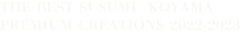 THE BEST SUSUMU KOYAMA PREMIUM CREATIONS 2022-2023　ザ ベスト ～ススム コヤマ プレミアム クリエイションズ 2022-2023～