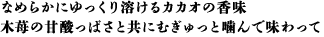 なめらかにゆっくり溶けるカカオの香味 木苺の甘酸っぱさと共にむぎゅっと噛んで味わって