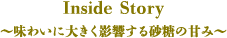 Inside Story～味わいに大きく影響する砂糖の甘み～