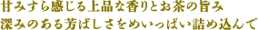 甘みすら感じる上品な香りとお茶の旨み 深みのある芳ばしさをめいっぱい詰め込んで