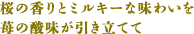 桜の香りとミルキーな味わいを 苺の酸味が引き立てて