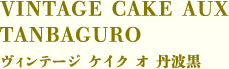 VINTAGE CAKE AUX TANBAGURO　ヴィンテージ ケイク オ 丹波黒