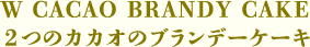 W CACAO BRANDY CAKE　2つのカカオのブランデーケーキ