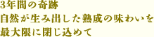 3年間の奇跡 自然が生み出した熟成の味わいを最大限に閉じ込めて