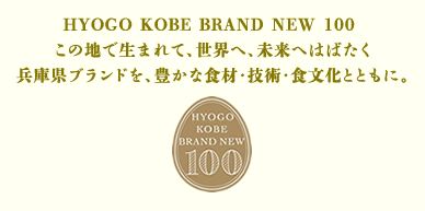 HYOGO KOBE BRAND NEW 100 この地で生まれて、世界へ、未来へはばたく 兵庫県ブランドを、豊かな食材・技術・食文化とともに。