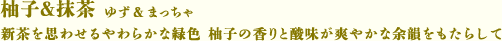 〈 柚子＆抹茶 ゆず＆まっちゃ 〉　新茶を思わせるやわらかな緑色 柚子の香りと酸味が爽やかな余韻をもたらして