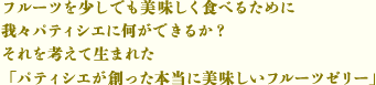 フルーツを少しでも美味しく食べるために我々パティシエに何ができるか？ それを考えて生まれた「パティシエが創った本当に美味しいフルーツゼリー」