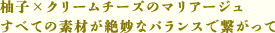 柚子×クリームチーズのマリアージュ すべての素材が絶妙なバランスで繋がって