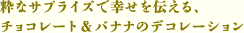 粋なサプライズで幸せを伝える、チョコレート&バナナのデコレーション