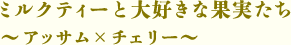 ミルクティーと大好きな果実たち～アッサム×チェリー～