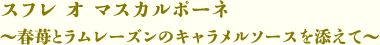 スフレ オ マスカルポーネ～春苺とラムレーズンのキャラメルソースを添えて～