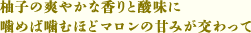 柚子の爽やかな香りと酸味に 噛めば噛むほどマロンの甘みが交わって