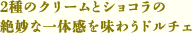 2種のクリームとショコラの絶妙な一体感を味わうドルチェ
