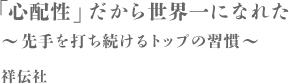 「心配性」だから世界一になれた / 先手を打ち続けるトップの習慣 祥伝社