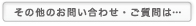 その他のお問い合わせ・ご質問は…