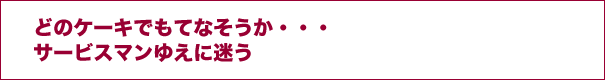 どのケーキでもてなそうかサービスマンゆえに迷う