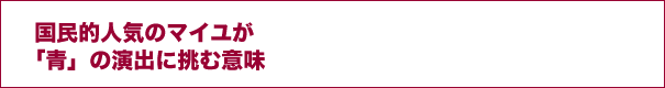 国民的人気のマイユが「青」の演出に挑む意味