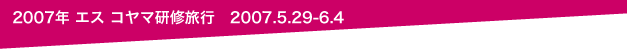 2007年 エス コヤマ研修旅行　2007.5.29-6.4