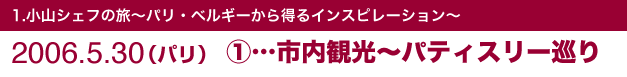 1.小山シェフの旅～パリ・ベルギーから得るインスピレーション～2006.5.30（パリ）①市内観光～パティスリー巡り