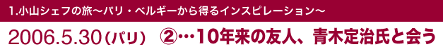 1.小山シェフの旅～パリ・ベルギーから得るインスピレーション～2006.5.30（パリ）②10年来の友人、青木定治氏と会う