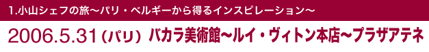 1.小山シェフの旅~パリ・ベルギーから得るインスピレーション~2006.5.30(パリ)バカラ美術館~ルイ・ヴィトン本店~プラザアテネ
