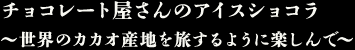 チョコレート屋さんのアイスショコラ～世界のカカオ産地を旅するように楽しんで～