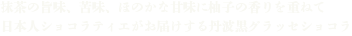 抹茶の旨味、苦味、ほのかな甘味に柚子の香りを重ねて　日本人ショコラティエがお届けする丹波黒グラッセショコラ