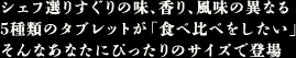 シェフ選りすぐりの味、香り、風味の異なる　5種類のタブレットが「食べ比べをしたい」そんなあなたにぴったりのサイズで登場