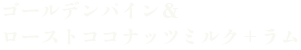ゴールデンパイン＆ローストココナッツミルク＋ラム