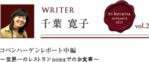 Vol.1 1日目 コペンハーゲンレポート中編 ～世界一のレストランnomaでのお食事～ WRITER：千葉 寛子