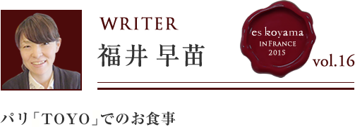 Vol.16 5日目 パリ「TOYO」でのお食事 WRITER：福井 早苗