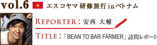 Vol.6 「BEAN TO BAR FARMER」訪問レポート　WRITER：安西 大輔