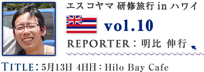 Vol.10 5月13日 4日目：Hilo Bay Cafe　WRITER：明比 伸行