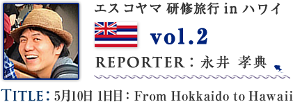Vol.2 5月10日 1日目：From Hokkaido to Hawaii　WRITER：永井 孝典